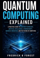 Quantum Computing Explained: A Practical Guide to Quantum Technology, Artificial Intelligence, Cybersecurity, Business Innovation, and the Future of Computing B0H6B1DW5N Book Cover