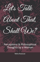 Let's Talk About That, Shall We?: Perceptions & Philosophical Thoughts by a Woman B0BBXQ92TP Book Cover