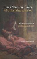 Black Women Slaves Who Nourished A Nation: Artistic Renderings of Black Wet Nurses of Brazil (Cambria Studies in Slavery Series) 1604979593 Book Cover