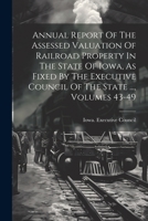 Annual Report Of The Assessed Valuation Of Railroad Property In The State Of Iowa, As Fixed By The Executive Council Of The State ..., Volumes 43-49 1022270427 Book Cover