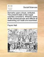 Remarks upon a book, entituled, The present state of the sugar colonies consider'd. Wherein some of the consequences and effects of restraining our trade are examined. 1275728405 Book Cover