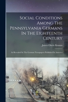 Social Conditions Among The Pennsylvania Germans In The Eighteenth Century: As Revealed In The German Newspapers Published In America 1018702210 Book Cover