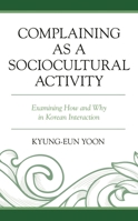 Complaining as a Sociocultural Activity: Examining How and Why in Korean Interaction 179360472X Book Cover
