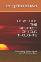 HOW TO BE THE ACHITECT OF YOUR THOUGHTS: Understanding Thought, Identity, and the Path to Inner Clarity B0GQ3NJF5H Book Cover