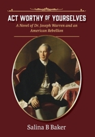 Act Worthy of Yourselves: A Novel of Dr. Joseph Warren and an American Rebellion 0998755893 Book Cover