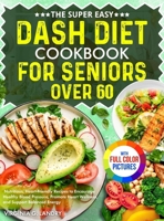 The Super Easy DASH Diet Cookbook for Seniors Over 60: Nutritious, Heart-Friendly Recipes to Encourage Healthy Blood Pressure, Promote Heart Wellness, and Support Balanced Energy Full Color Edition 1805384627 Book Cover