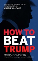 How to Beat Trump: America's Top Political Strategists On What It Will Take 1682451275 Book Cover