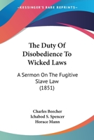 The Duty Of Disobedience To Wicked Laws: A Sermon On The Fugitive Slave Law 116704634X Book Cover