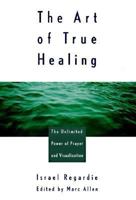 The Art of True Healing: The Unlimited Power of Prayer and Visualization 1577310128 Book Cover