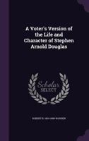 A Voter's Version of the Life and Character of Stephen Arnold Douglas 1425509258 Book Cover