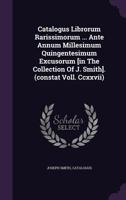 Catalogus Librorum Rarissimorum ... Ante Annum Millesimum Quingentesimum Excusorum [in The Collection Of J. Smith]. (constat Voll. Ccxxvii).... 124711385X Book Cover