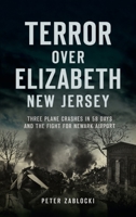 Terror Over Elizabeth, New Jersey: Three Plane Crashes in 58 Days and the Fight for Newark Airport 1540250539 Book Cover