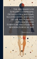 The Mechanics of Surgery; Comprising Detailed Descriptions, Illustrations, and Lists of the Instruments, Appliances, and Furniture Necessary in Modern Surgical Art 1025176103 Book Cover