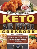 The Essential Keto Air Fryer Cookbook: Low-Carb, High-Fat Keto-Friendly Recipes for Health and Rapid Weight Loss 1649844557 Book Cover