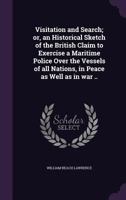 Visitation and Search; or, an Historical Sketch of the British Claim to Exercise a Maritime Police Over the Vessels of all Nations, in Peace as Well as in war .. 0548563926 Book Cover