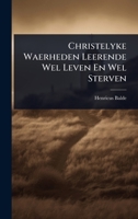 Christelyke Waerheden Leerende Wel Leven En Wel Sterven 1024471594 Book Cover