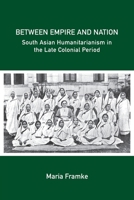 Between Empire and Nation: South Asian Humanitarianism in the late Colonial Period 100956952X Book Cover