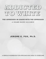 Addicted to White The Oppressed in League with the Oppressor: A Shame-Based Alliance 1519688156 Book Cover