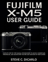 FUJIFILM X-M5 USER GUIDE: Complete Step-by-Step Manual for Beginners to Quickly Understand, Personalize, and Master Every Feature and Function of Their Camera B0FGX4T9FJ Book Cover