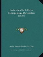 Recherches Sur L'Eglise Metropolitaine De Cambrai (1825) 1160241783 Book Cover