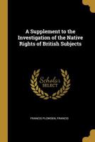 A Supplement to the Investigation of the Native Rights of British Subjects 0530329220 Book Cover
