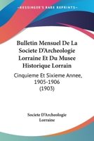 Bulletin Mensuel De La Societe D'Archeologie Lorraine Et Du Musee Historique Lorrain: Cinquieme Et Sixieme Annee, 1905-1906 (1903) 2329739869 Book Cover