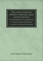 The Army Medical Officer's Manual Upon Active Service Or, Precepts for His Guidance in the Various Situations in Which He May Be Placed 5518939892 Book Cover