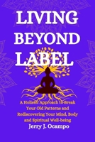 Living Beyond Label: A Holistic Approach to Break Your Old Patterns and Rediscovering Your Mind, Body and Spiritual Well-being B0FS2BJWJM Book Cover