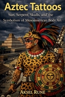 Aztec Tattoos: Sun, serpent, skulls and the symbolism of Mesoamerican body art (Global Tattoo Traditions) B0GHXWK2NT Book Cover