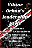 Viktor Orban's leadership Style: Migration and Refugees. A Closed Door Policy and Fueling Anti-Immigrant Sentiment B0CTXWBYY8 Book Cover