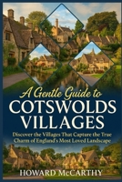 A GENTLE GUIDE TO COTSWOLDS VILLAGES: Discover the Villages That Capture the True Charm of England's Most Loved Landscape B0GHNF32FH Book Cover