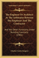The Engineer Or Architect As The Arbitrator Between The Employer And The Contractor: And His Other Functions, Under Building Contracts 1240137524 Book Cover