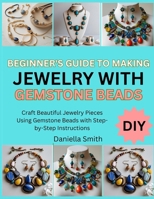 BEGINNER’S GUIDE TO MAKING JEWELRY WITH GEMSTONE BEADS: Craft Beautiful Jewelry Pieces Using Gemstone Beads with Step-by-Step Instructions B0FT1MP3WF Book Cover