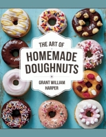 The Art of Homemade Doughnuts - Grant William Harper: A Comprehensive Guide to Over 60 Delicious, Handcrafted Recipes B0F2Y724DQ Book Cover