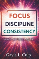 FOCUS. DISCIPLINE. CONSISTENCY.: Unlock Your Fullest Potential B0GWFMNKZ4 Book Cover