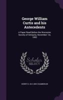 George William Curtis and his antecedents: a paper read before the Worcester Society of Antiquity, November 1st, 1892 1341507149 Book Cover