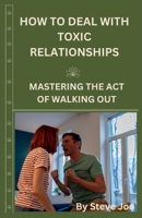 HOW TO DEAL WITH TOXIC RELATIONSHIP: Mastering The Act Of Walking Out B0CV4GGQJ5 Book Cover