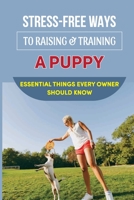 Stress-Free Ways To Raising & Training A Puppy: Essential Things Every Owner Should Know: Guide To House Train Or House Break Your Puppy B09CGCW6M3 Book Cover