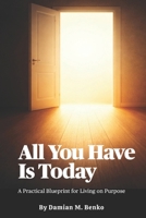 All You Have Is Today: A Practical Blueprint for Living on Purpose B0GMBLWR45 Book Cover