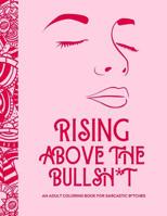 Rising Above the Bullsh*t - An Adult Coloring Book for Sarcastic B*tches: Funny & Full of Cuss Words, Insults and General Swears That'll Make Grandma Blush! - 8.5x11, 44 Pages, 24 Sheets 1081698179 Book Cover