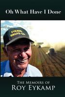 Oh What Have I Done: The Memoirs of Roy Eykamp 1470016761 Book Cover