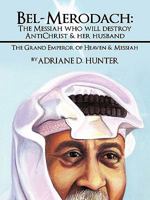 Bel-Merodach: The Messiah Who Will Destroy Antichrist & Her Husband: The Grand Emperor of Heaven & Messiah 1450270220 Book Cover