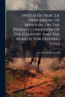 Speech Of Hon. J.b. Henderson, Of Missouri, On The Present Condition Of The Country And The Remedy For Existing Evils: Delivered In The United States Senate, February 13 And 14, 1866... 1279158964 Book Cover