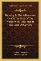 Hunting In The Yellowstone Or On The Trail Of The Wapiti With Texas Jack In The Land Of Geysers 116299164X Book Cover