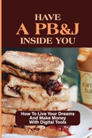 Have A PB&J Inside You: How To Live Your Dreams And Make Money With Digital Tools: The Jelly Represents Your Joy B09919JNSM Book Cover