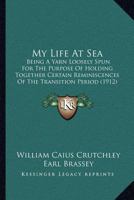My Life At Sea: Being A Yarn Loosely Spun For The Purpose Of Holding Together Certain Reminiscences Of The Transition Period 1120330815 Book Cover