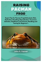 Raising Pacman Frog: Expert Tips for Pacman Frog Enthusiasts: Diet, Hydration, Breeding, Reproduction, Terrarium Selection, Healthcare, Enrichment, Handling and Taming for Beginner’s B0CTTGLC6R Book Cover