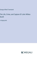 The Life, Crime, and Capture Of John Wilkes Booth: in large print 3368355198 Book Cover