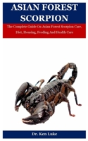 Asian Forest Scorpion: The Complete Guide On Asian Forest Scorpion Care, Diet, Housing, Feeding And Health Care B08PXBCTMJ Book Cover