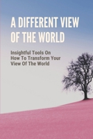 A Different View Of The World: Insightful Tools On How To Transform Your View Of The World: Work On Yourself B099BQRT8W Book Cover